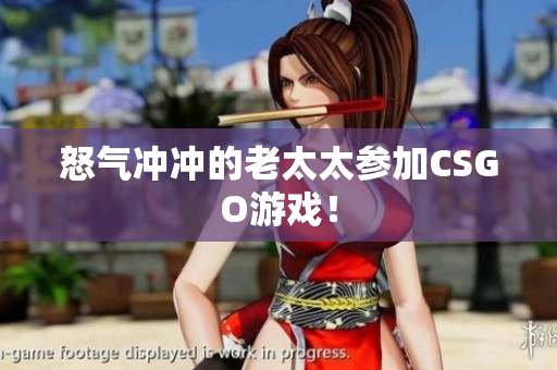 怒气冲冲的老太太参加CSGO游戏！