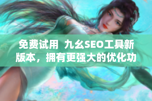 免费试用  九幺SEO工具新版本，拥有更强大的优化功能)