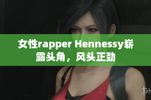 女性rapper Hennessy崭露头角，风头正劲