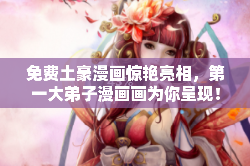 免费土豪漫画惊艳亮相，第一大弟子漫画画为你呈现！