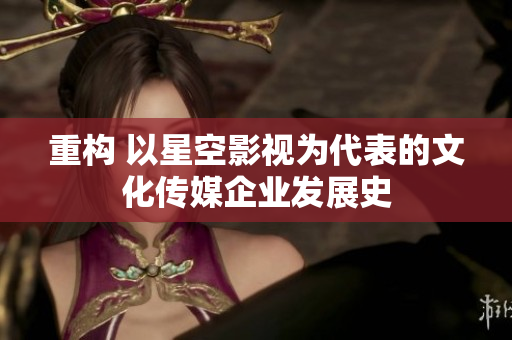 重构 以星空影视为代表的文化传媒企业发展史