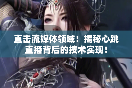 直击流媒体领域！揭秘心跳直播背后的技术实现！