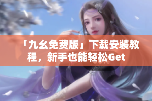「九幺免费版」下载安装教程，新手也能轻松Get