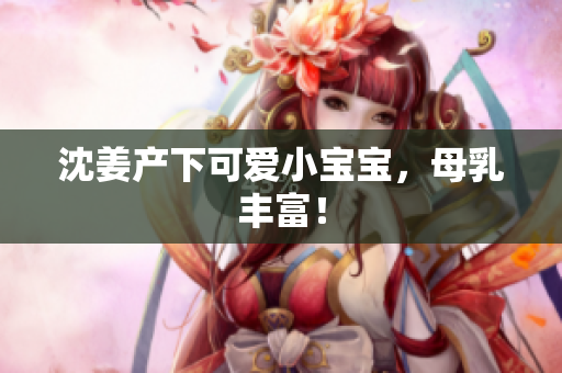 沈姜产下可爱小宝宝，母乳丰富！