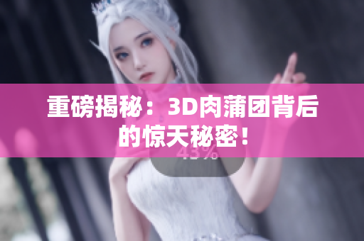重磅揭秘：3D肉蒲团背后的惊天秘密！