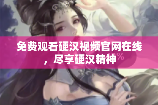 免费观看硬汉视频官网在线，尽享硬汉精神
