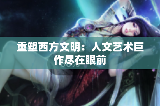 重塑西方文明：人文艺术巨作尽在眼前