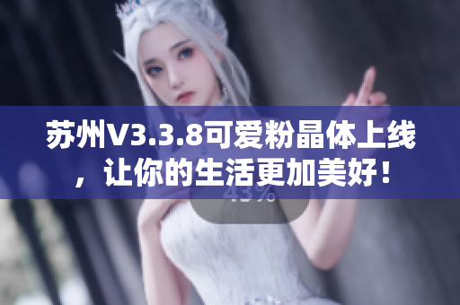 苏州V3.3.8可爱粉晶体上线，让你的生活更加美好！