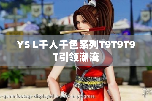 YS L千人千色系列T9T9T9T引领潮流