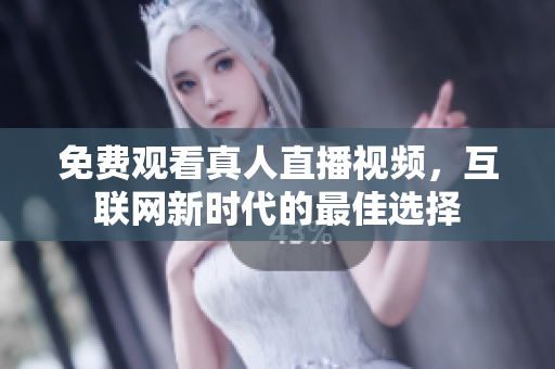 免费观看真人直播视频，互联网新时代的最佳选择