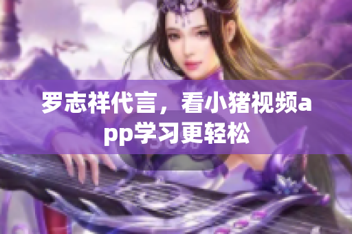 罗志祥代言，看小猪视频app学习更轻松
