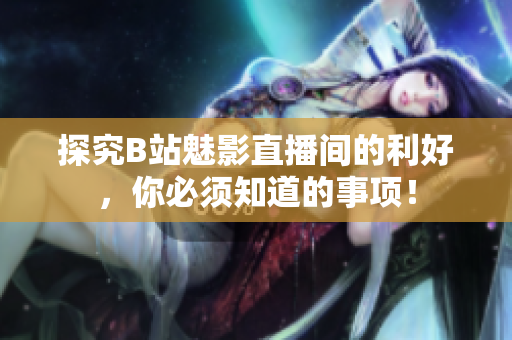 探究B站魅影直播间的利好，你必须知道的事项！