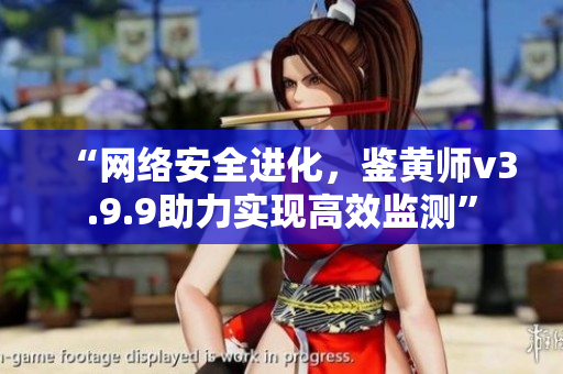 “网络安全进化，鉴黄师v3.9.9助力实现高效监测”