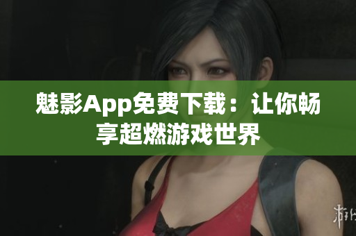 魅影App免费下载：让你畅享超燃游戏世界