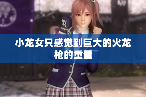 小龙女只感觉到巨大的火龙枪的重量