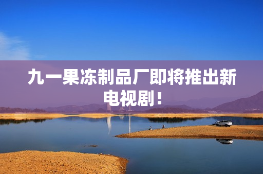 九一果冻制品厂即将推出新电视剧！