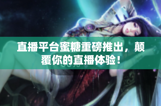 直播平台蜜糖重磅推出，颠覆你的直播体验！