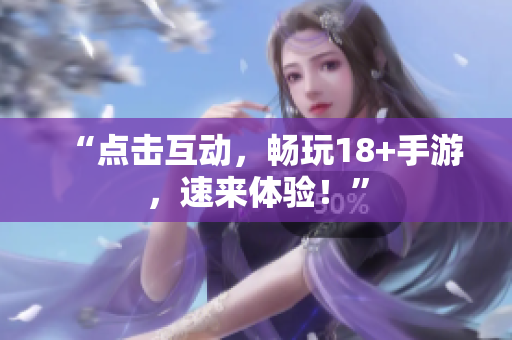 “点击互动，畅玩18+手游，速来体验！”