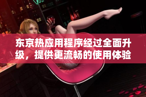 东京热应用程序经过全面升级，提供更流畅的使用体验