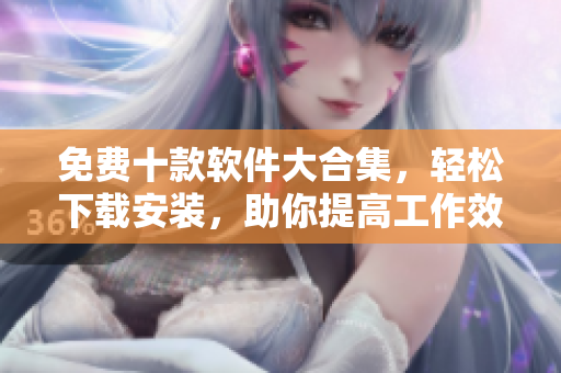 免费十款软件大合集，轻松下载安装，助你提高工作效率！