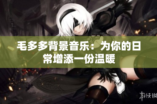 毛多多背景音乐：为你的日常增添一份温暖