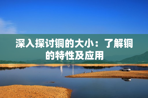 深入探讨铜的大小：了解铜的特性及应用
