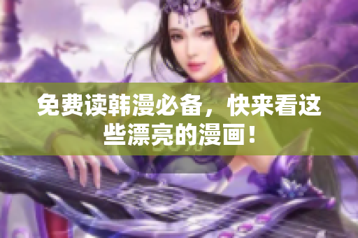 免费读韩漫必备，快来看这些漂亮的漫画！