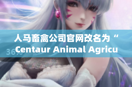 人马畜禽公司官网改名为“Centaur Animal Agriculture”