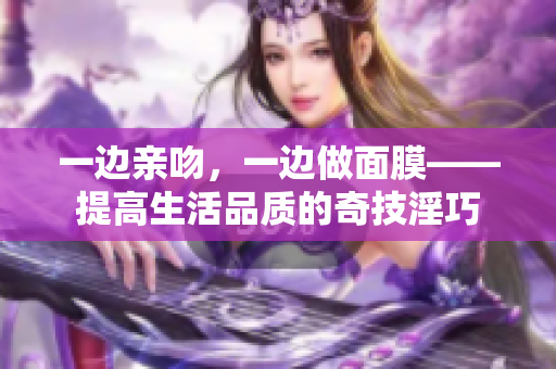 一边亲吻，一边做面膜——提高生活品质的奇技淫巧