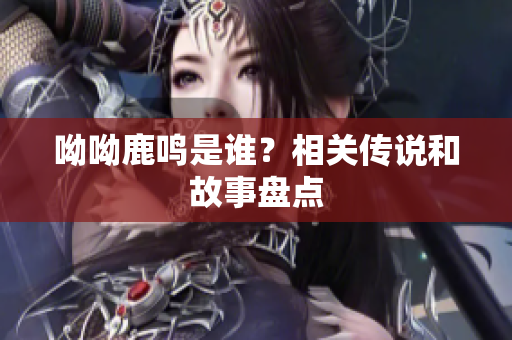 呦呦鹿鸣是谁？相关传说和故事盘点