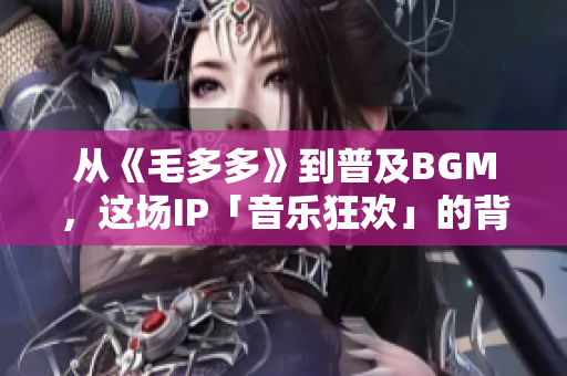 从《毛多多》到普及BGM，这场IP「音乐狂欢」的背后