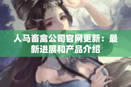 人马畜禽公司官网更新：最新进展和产品介绍
