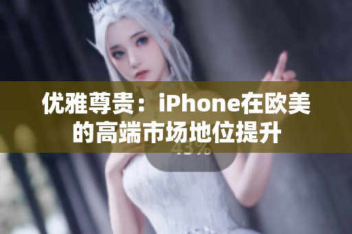 优雅尊贵：iPhone在欧美的高端市场地位提升