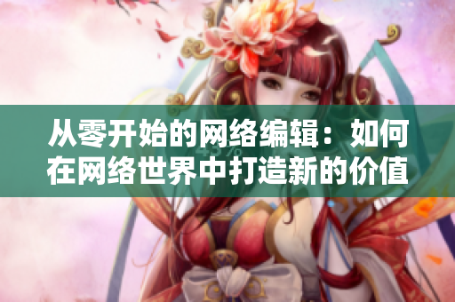 从零开始的网络编辑：如何在网络世界中打造新的价值？