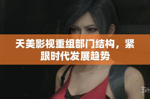 天美影视重组部门结构，紧跟时代发展趋势
