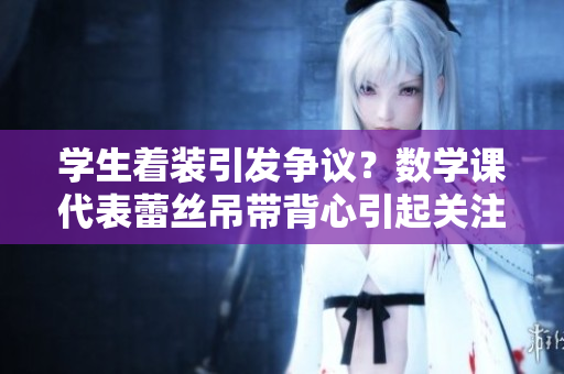 学生着装引发争议？数学课代表蕾丝吊带背心引起关注