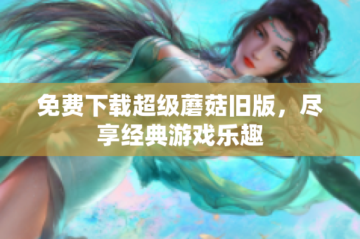 免费下载超级蘑菇旧版，尽享经典游戏乐趣