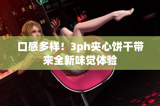 口感多样！3ph夹心饼干带来全新味觉体验