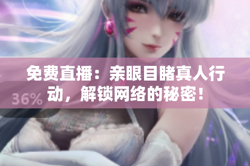 免费直播：亲眼目睹真人行动，解锁网络的秘密！