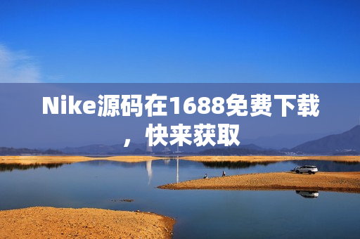 Nike源码在1688免费下载，快来获取