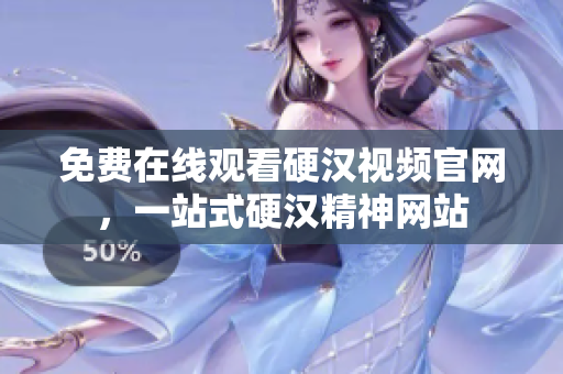 免费在线观看硬汉视频官网，一站式硬汉精神网站