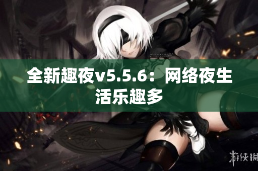 全新趣夜v5.5.6：网络夜生活乐趣多