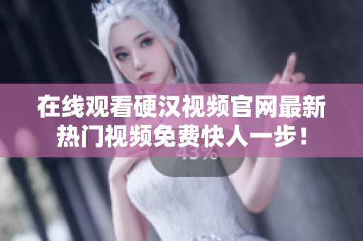 在线观看硬汉视频官网最新热门视频免费快人一步！