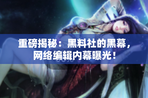重磅揭秘：黑料社的黑幕，网络编辑内幕曝光！