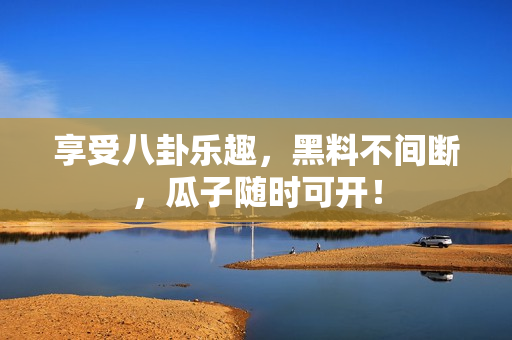 享受八卦乐趣，黑料不间断，瓜子随时可开！