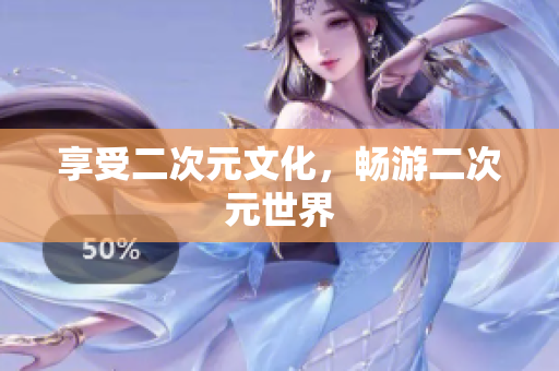 享受二次元文化，畅游二次元世界