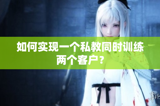 如何实现一个私教同时训练两个客户？