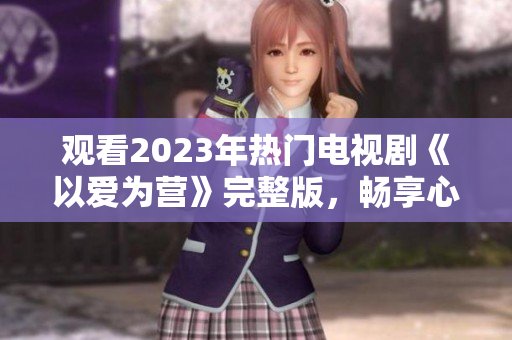 观看2023年热门电视剧《以爱为营》完整版，畅享心灵治愈之旅
