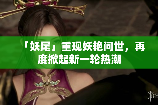 「妖尾」重现妖艳问世，再度掀起新一轮热潮