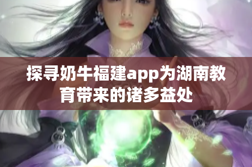 探寻奶牛福建app为湖南教育带来的诸多益处